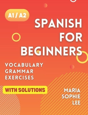 Spanish for Beginners Levels A1 and A2: A Comprehensive Guide to Mastering Spanish for Beginners with Easy-to-Follow Lessons, Engaging Exercises, Deta by Lee, Maria Sophie