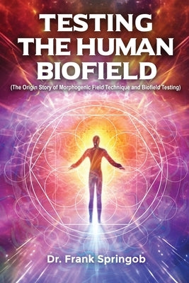 Testing The Human Biofield: (The Origin Story of Morphogenic Field Technique and Biofield Testing) by Dr Frank Springob