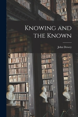 Knowing and the Known by Dewey, John 1859-1952