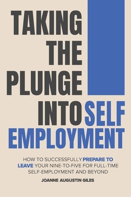 Taking the Plunge into Self-Employment: How to Successfully Prepare to Leave Your Nine-to-Five for Full-Time Self-Employment and Beyond by Giles, Joanne