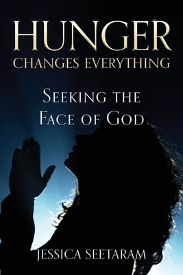 Hunger Changes Everything: Seeking the Face of God by Seetaram, Jessica