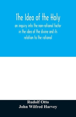 The idea of the holy: an inquiry into the non-rational factor in the idea of the divine and its relation to the rational by Otto, Rudolf