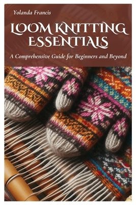 Loom Knitting Essentials: A Comprehensive Guide for Beginners and Beyond by Francis, Yolanda