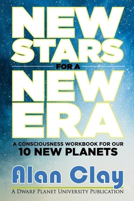 New Stars for a New Era: A Consciousness Workbook for our 10 New Planets by Clay, Alan