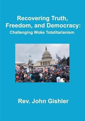 Recovering Truth, Freedom, and Democracy: Challenging Woke Totalitarianism by Gishler, John