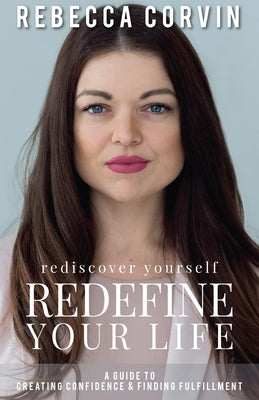 Rediscover Yourself, Redefine Your Life: A Guide to Creating Confidence & Finding Fulfillment by Corvin, Rebecca