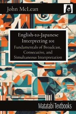 English-to-Japanese Interpreting 101: Fundamentals of Broadcast, Consecutive, and Simultaneous Interpretation by McLean, John