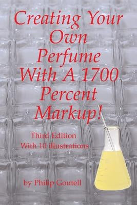 Creating Your Own Perfume With A 1700 Percent Markup!: Third Edition by Goutell, Philip