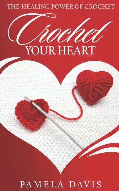 Crochet Your Heart: The Healing Power of Crochet by Davis, Pamela Ann