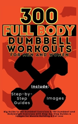 300 Full Body Dumbbell Workouts Book for Men and Women: Big Guide to 150 Dumbbell Exercises & 150 Dumbbell and Bodyweight Exercises with Step-by-Step by Vasquez, Mauricio