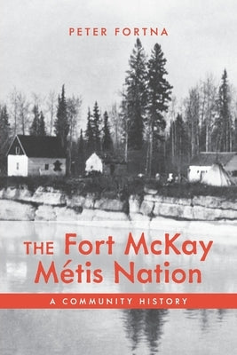 The Fort McKay Métis Nation: A Community History by Fortna, Peter