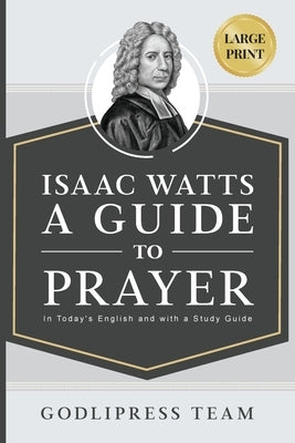 Isaac Watts A Guide to Prayer: In Today's English and with a Study Guide (LARGE PRINT) by Team, Godlipress