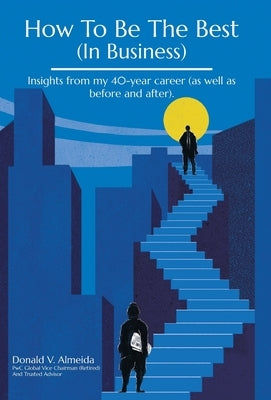 How To Be The Best (In Business): Insights from my 40-year career (as well as before and after). by Almeida, Donald V.