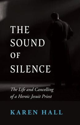The Sound of Silence: The Life and Canceling of a Heroic Jesuit Priest by Hall, Karen