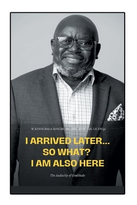 I Arrived Later... So What? I Am Also Here: The Audacity of Gratitude by Sengbe Bba Msw Eds L., W. Kpangbala, Sr.