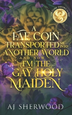 A Fae Coin Transported Me Into Another World and Now I'm the Gay Holy Maiden: Fortune Favors the Fae Book 1 by Griffin, Katie