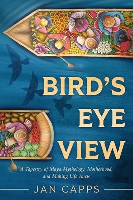 Bird's Eye View: A Tapestry of Maya Mythology, Motherhood, and Making Life Anew by Capps, Jan