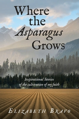 Where the Asparagus Grows: Inspirational Stories of the cultivation of my faith by Bravo, Elizabeth