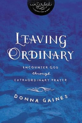Leaving Ordinary: Encounter God Through Extraordinary Prayer by Gaines, Donna