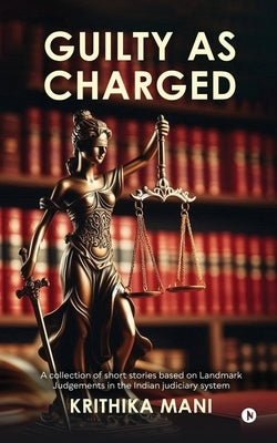 Guilty as Charged: A collection of short stories based on Landmark Judgements in the Indian judiciary system by Krithika Mani