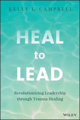 Heal to Lead: Revolutionizing Leadership Through Trauma Healing by Campbell, Kelly L.