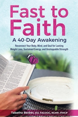 Fast to Faith: A 40-Day Awakening: Reconnect Your Body, Mind and Soul for Lasting Weight Loss, Sustained Energy, and Unstoppable Stre by Barber, Tabatha