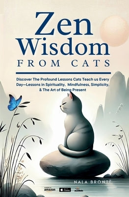 Zen Wisdom from Cats: Discover the Profound Lessons Cats Teach us Every day -- Lessons In Spirituality, Mindfulness and the Art of being Present ISBN: by Brontë, Nala