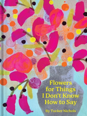 Flowers for Things I Don't Know How to Say by Nichols, Tucker