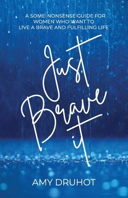 Just Brave it: A Some-Nonsense Guide for Women Who Want to Live a Brave and Fulfilling Life by Druhot, Amy