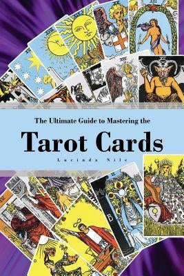 The Ultimate Guide to Mastering the Tarot Cards: An In-depth Beginners Guide to Discovering the Secrets and Mysteries Behind the Cards, Spreads and Me by Nile, Lucinda