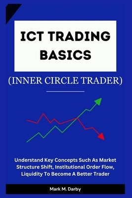 ICT Trading Basics - The Inner Circle Trader: Understand Key Concepts Such As Market Structure Shift, Institutional Order Flow, Liquidity To Become A by M. Darby, Mark