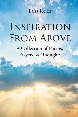 Inspiration from Above: A Collection of Poems, Prayers, and Thoughts by Keller, Lana