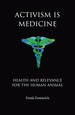 Activism is Medicine: Health and Relevance for the Human Animal by Forencich, Frank