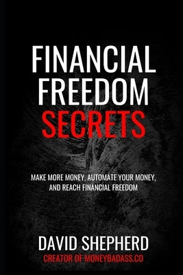 Financial Freedom Secrets: Make More Money, Automate Your Money, And Reach Financial Freedom by Shepherd, David