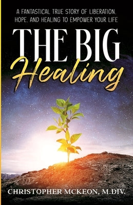 The Big Healing: A Fantastical True Story of Liberation, Hope, and Healing to Empower Your Life by McKeon, Christopher