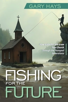 Fishing for the Future: How to Anchor and Grow Your Church Through the Youngest Generations by Hays, Gary