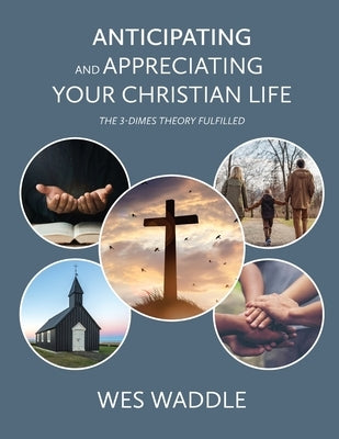 Anticipating and Appreciating Your Christian Life: The 3-Dimes Theory Fulfilled by Waddle, Wes