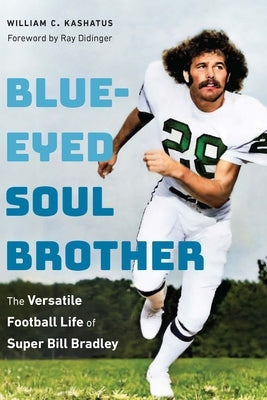 Blue-Eyed Soul Brother: The Versatile Football Life of Super Bill Bradley by Kashatus, William C.