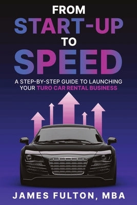 From Start-Up to Speed: A Step-by-Step Guide to Launching Your Turo Car Rental Business by Fulton, James