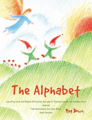The Alphabet: how Pine Cone and Pepper Pot (with the help of Tiptoes Lightly and Farmer John) learned Tom Nutcracker and June Berry their letters by Down, Reg