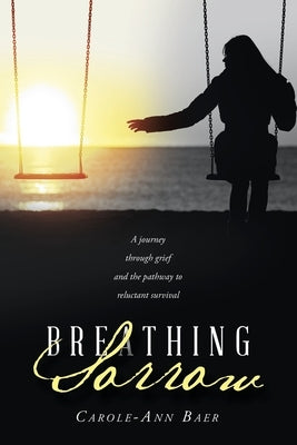 Breathing Sorrow: A journey through grief and the pathway to reluctant survival by Baer, Carole-Ann