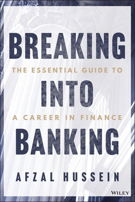 Breaking Into Banking: The Essential Guide to a Career in Finance by Hussein, Afzal