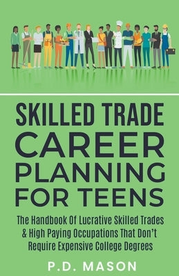 Skilled Trade Career Planning For Teens: The Handbook Of Lucrative Skilled Trades & High Paying Occupations That Don't Require Expensive College Degre by Mason, P. D.