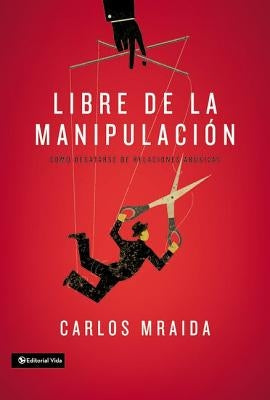 Libre de la manipulación: Cómo desatarse de relaciones abusivas = Free of Manipulation by Mraida, Carlos