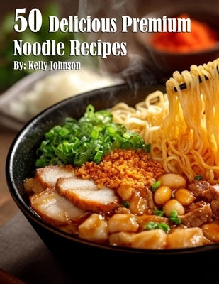 50 Delicious Premium Noodle Recipes by Johnson, Kelly