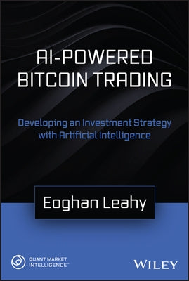 AI-Powered Bitcoin Trading: Developing an Investment Strategy with Artificial Intelligence by Leahy, Eoghan