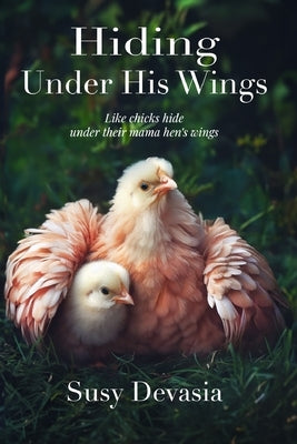 Hiding Under His Wings: Like Chicks Hide Under Their Mama Hen's Wings by Devasia, Susy