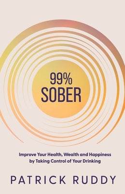 99% Sober: Improve Your Health, Wealth and Happiness by Taking Control of Your Drinking by Ruddy, Patrick