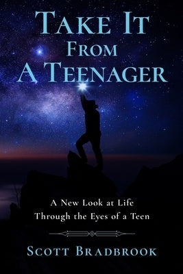 Take It From A Teenager: An Insight About Life Through the Eyes of a Teenager by Bradbrook, Scott