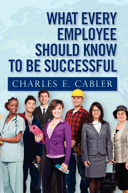 What Every Employee Should Know To Be Successful by Cabler, Charles E.